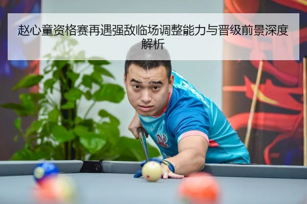 赵心童资格赛再遇强敌临场调整能力与晋级前景深度解析