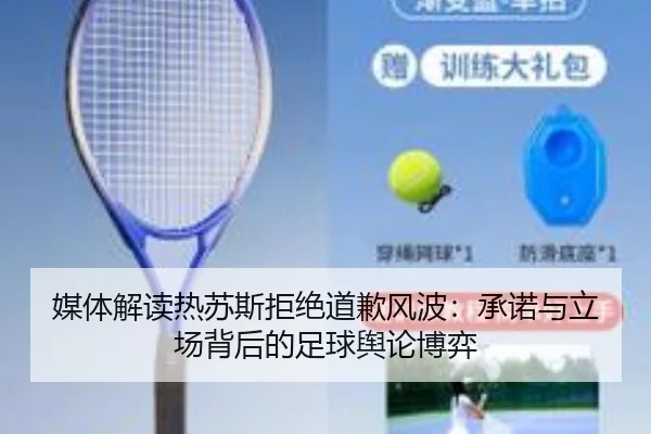 媒体解读热苏斯拒绝道歉风波:承诺与立场背后的足球舆论博弈